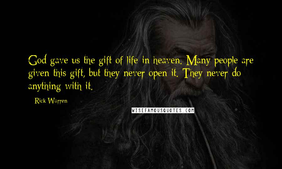 Rick Warren Quotes: God gave us the gift of life in heaven. Many people are given this gift, but they never open it. They never do anything with it.