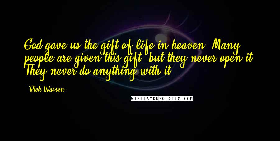 Rick Warren Quotes: God gave us the gift of life in heaven. Many people are given this gift, but they never open it. They never do anything with it.