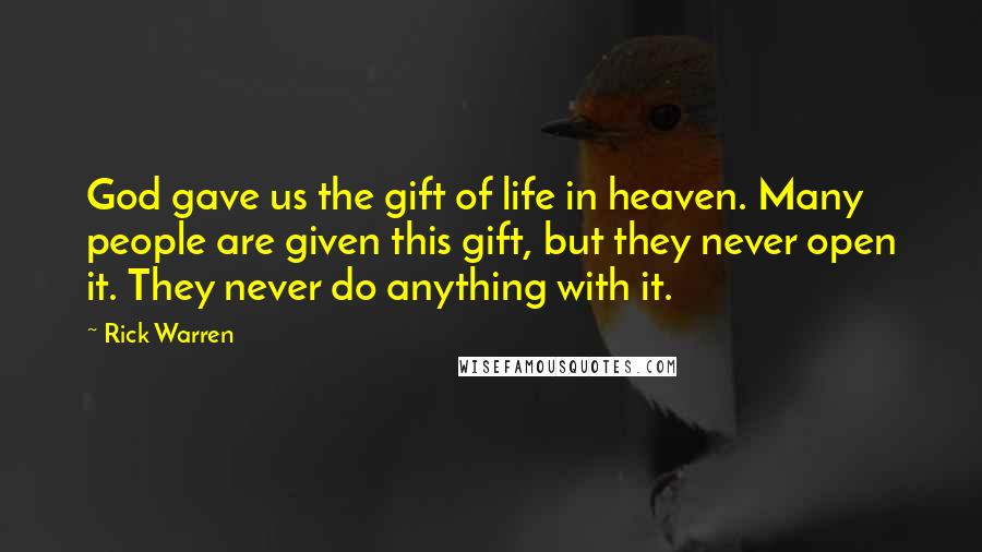 Rick Warren Quotes: God gave us the gift of life in heaven. Many people are given this gift, but they never open it. They never do anything with it.