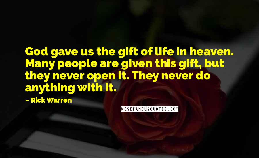 Rick Warren Quotes: God gave us the gift of life in heaven. Many people are given this gift, but they never open it. They never do anything with it.