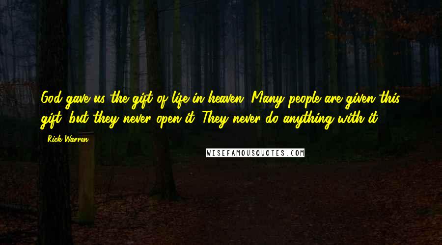 Rick Warren Quotes: God gave us the gift of life in heaven. Many people are given this gift, but they never open it. They never do anything with it.