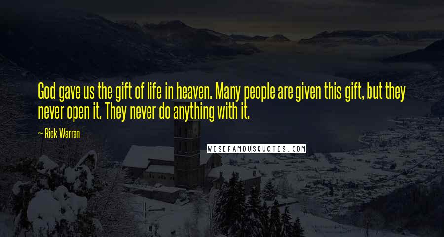 Rick Warren Quotes: God gave us the gift of life in heaven. Many people are given this gift, but they never open it. They never do anything with it.
