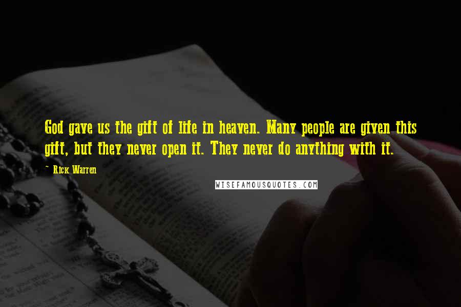 Rick Warren Quotes: God gave us the gift of life in heaven. Many people are given this gift, but they never open it. They never do anything with it.