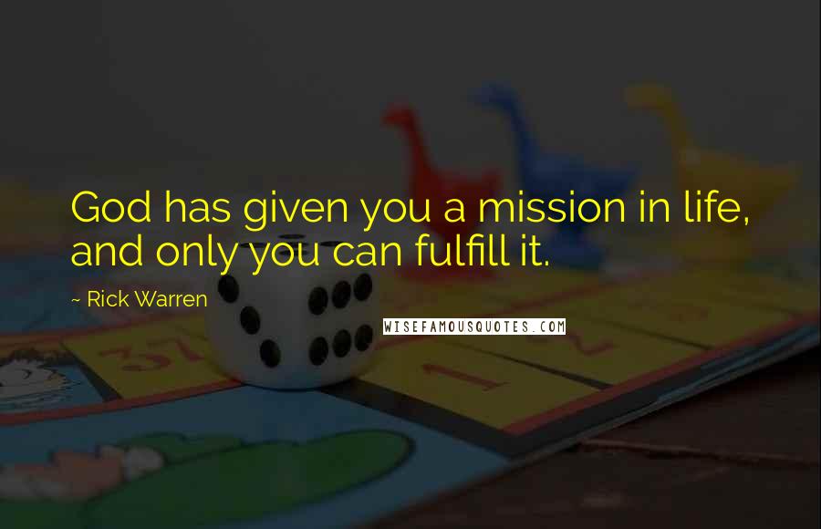 Rick Warren Quotes: God has given you a mission in life, and only you can fulfill it.