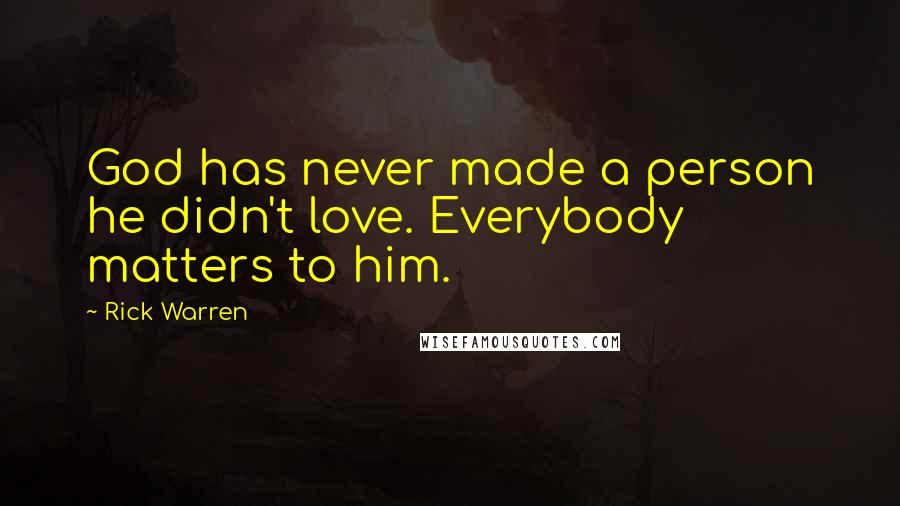 Rick Warren Quotes: God has never made a person he didn't love. Everybody matters to him.