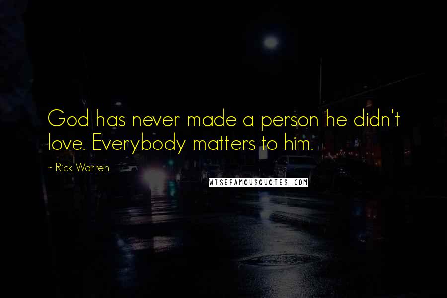 Rick Warren Quotes: God has never made a person he didn't love. Everybody matters to him.