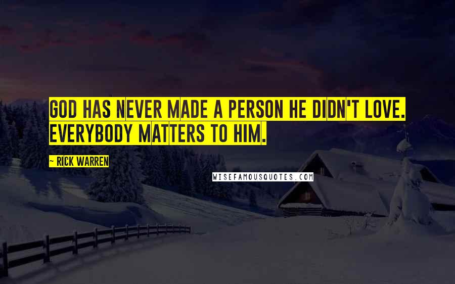 Rick Warren Quotes: God has never made a person he didn't love. Everybody matters to him.