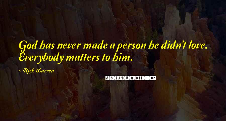 Rick Warren Quotes: God has never made a person he didn't love. Everybody matters to him.