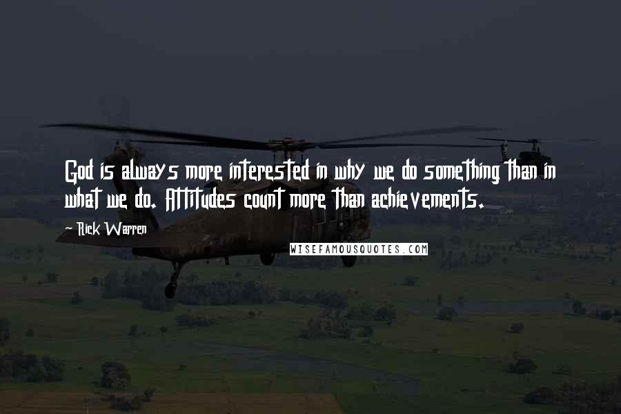 Rick Warren Quotes: God is always more interested in why we do something than in what we do. Attitudes count more than achievements.