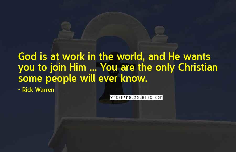 Rick Warren Quotes: God is at work in the world, and He wants you to join Him ... You are the only Christian some people will ever know.