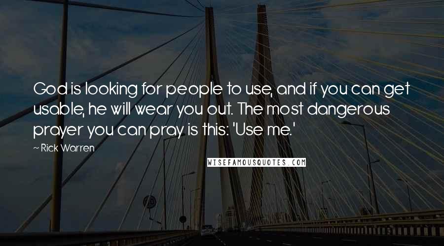 Rick Warren Quotes: God is looking for people to use, and if you can get usable, he will wear you out. The most dangerous prayer you can pray is this: 'Use me.'