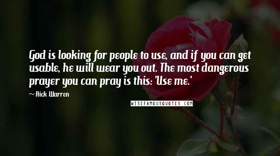 Rick Warren Quotes: God is looking for people to use, and if you can get usable, he will wear you out. The most dangerous prayer you can pray is this: 'Use me.'