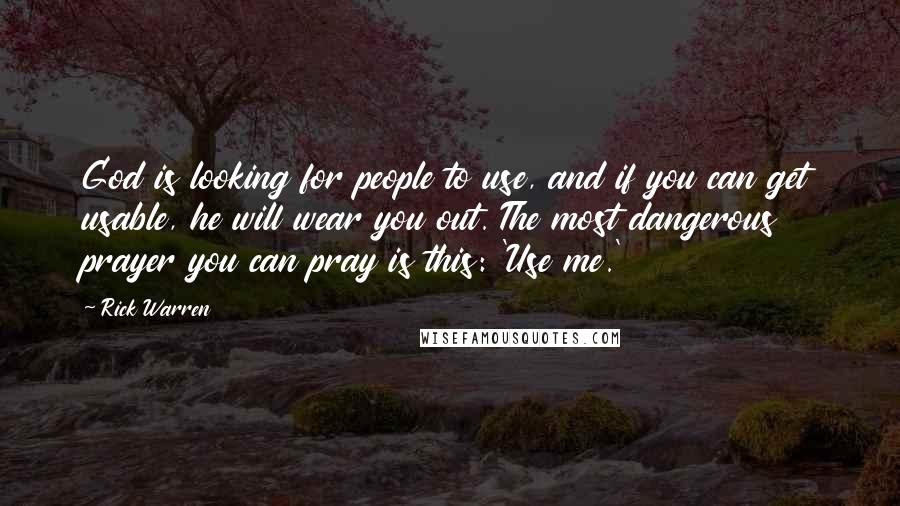 Rick Warren Quotes: God is looking for people to use, and if you can get usable, he will wear you out. The most dangerous prayer you can pray is this: 'Use me.'