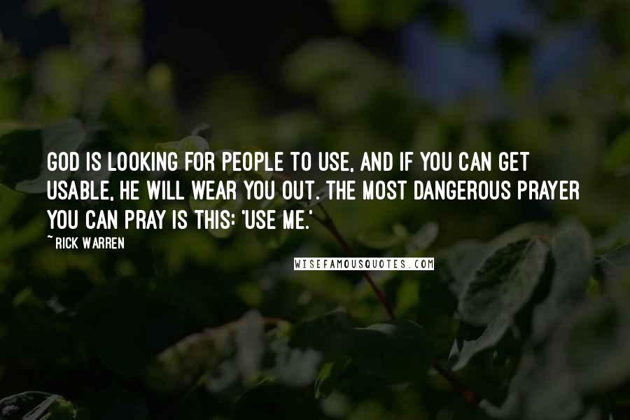 Rick Warren Quotes: God is looking for people to use, and if you can get usable, he will wear you out. The most dangerous prayer you can pray is this: 'Use me.'