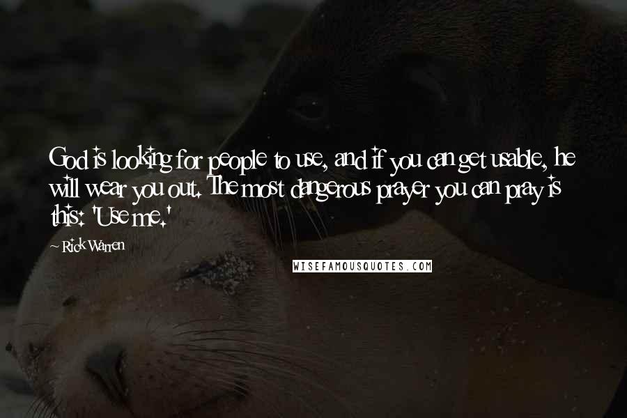 Rick Warren Quotes: God is looking for people to use, and if you can get usable, he will wear you out. The most dangerous prayer you can pray is this: 'Use me.'