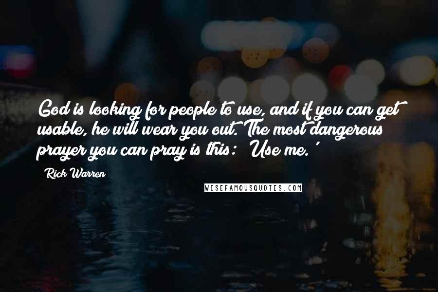 Rick Warren Quotes: God is looking for people to use, and if you can get usable, he will wear you out. The most dangerous prayer you can pray is this: 'Use me.'