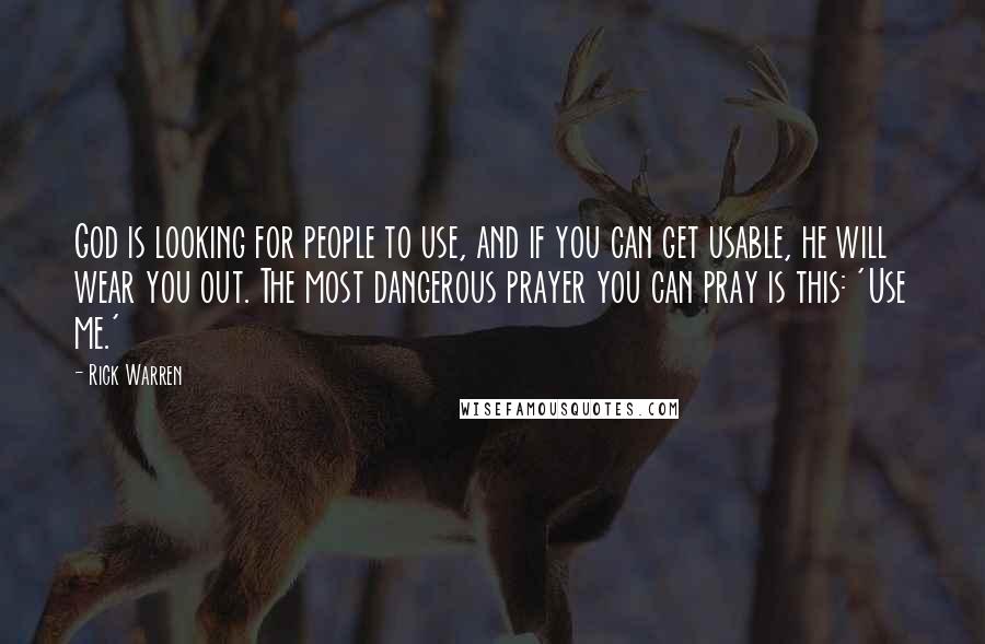 Rick Warren Quotes: God is looking for people to use, and if you can get usable, he will wear you out. The most dangerous prayer you can pray is this: 'Use me.'