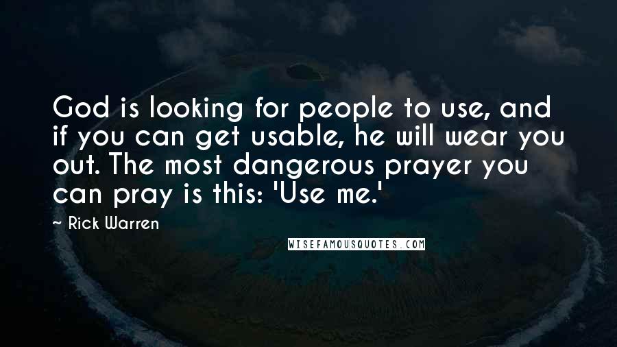 Rick Warren Quotes: God is looking for people to use, and if you can get usable, he will wear you out. The most dangerous prayer you can pray is this: 'Use me.'