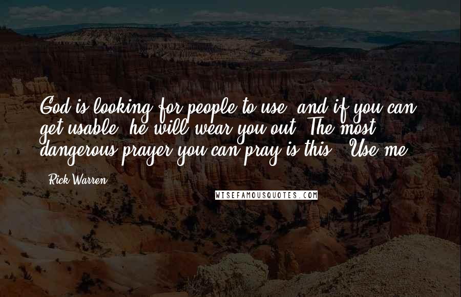 Rick Warren Quotes: God is looking for people to use, and if you can get usable, he will wear you out. The most dangerous prayer you can pray is this: 'Use me.'