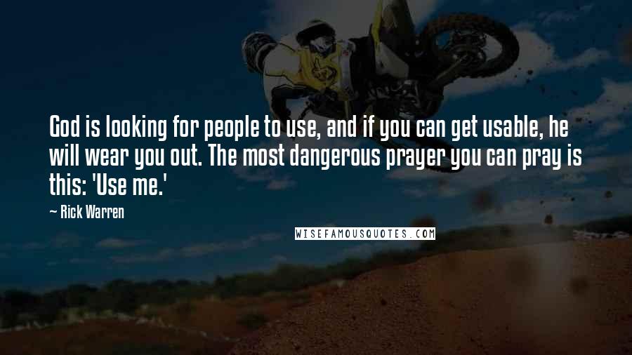 Rick Warren Quotes: God is looking for people to use, and if you can get usable, he will wear you out. The most dangerous prayer you can pray is this: 'Use me.'