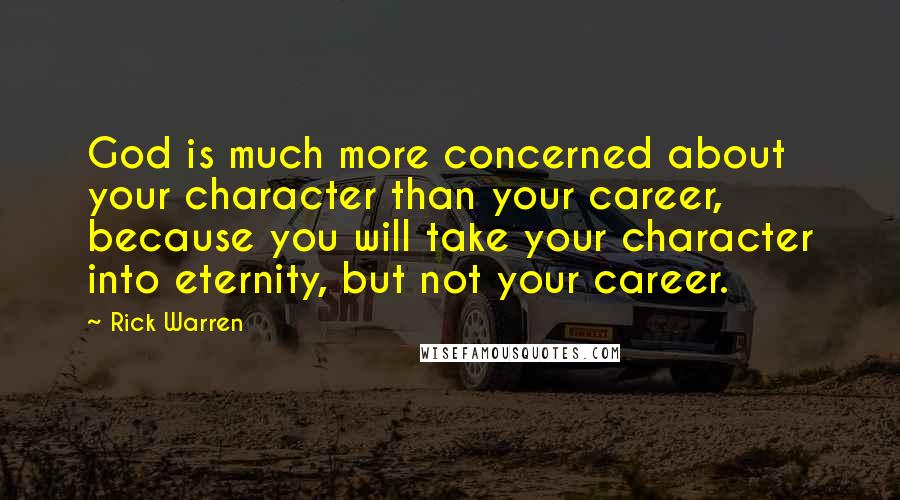 Rick Warren Quotes: God is much more concerned about your character than your career, because you will take your character into eternity, but not your career.