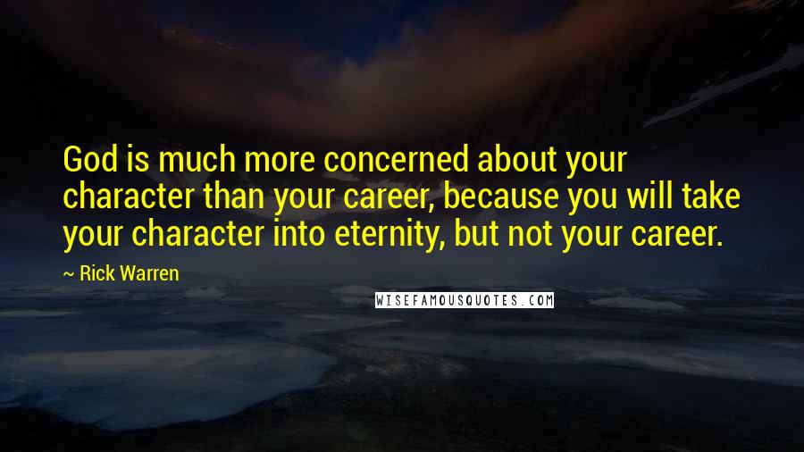 Rick Warren Quotes: God is much more concerned about your character than your career, because you will take your character into eternity, but not your career.