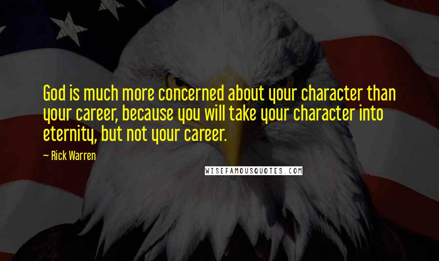 Rick Warren Quotes: God is much more concerned about your character than your career, because you will take your character into eternity, but not your career.