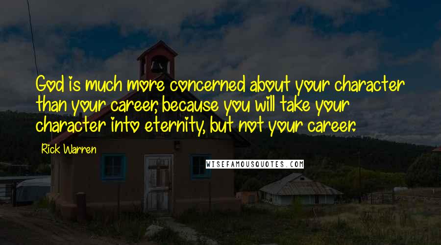 Rick Warren Quotes: God is much more concerned about your character than your career, because you will take your character into eternity, but not your career.