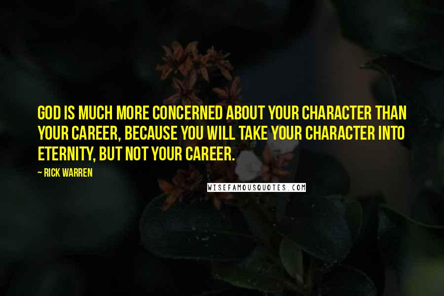 Rick Warren Quotes: God is much more concerned about your character than your career, because you will take your character into eternity, but not your career.