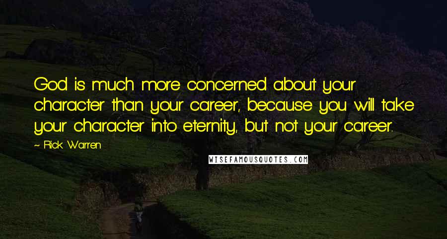 Rick Warren Quotes: God is much more concerned about your character than your career, because you will take your character into eternity, but not your career.