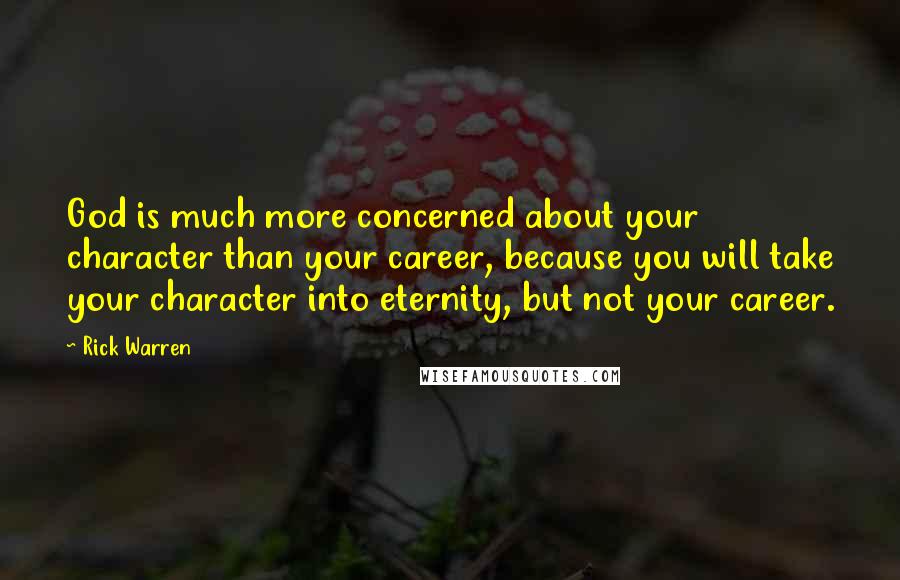 Rick Warren Quotes: God is much more concerned about your character than your career, because you will take your character into eternity, but not your career.