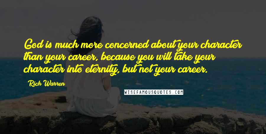 Rick Warren Quotes: God is much more concerned about your character than your career, because you will take your character into eternity, but not your career.