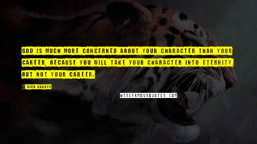 Rick Warren Quotes: God is much more concerned about your character than your career, because you will take your character into eternity, but not your career.