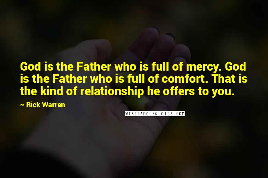 Rick Warren Quotes: God is the Father who is full of mercy. God is the Father who is full of comfort. That is the kind of relationship he offers to you.