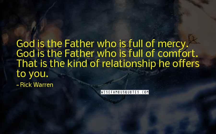 Rick Warren Quotes: God is the Father who is full of mercy. God is the Father who is full of comfort. That is the kind of relationship he offers to you.