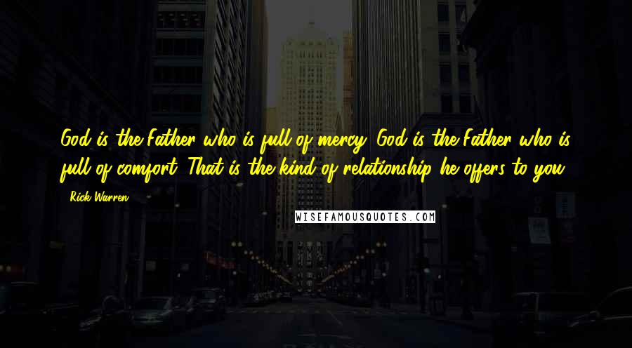 Rick Warren Quotes: God is the Father who is full of mercy. God is the Father who is full of comfort. That is the kind of relationship he offers to you.