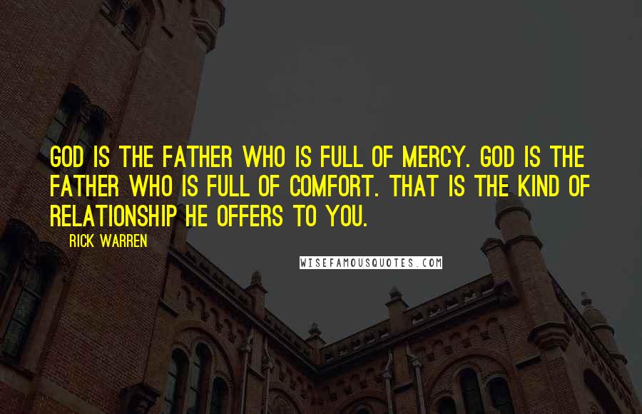 Rick Warren Quotes: God is the Father who is full of mercy. God is the Father who is full of comfort. That is the kind of relationship he offers to you.