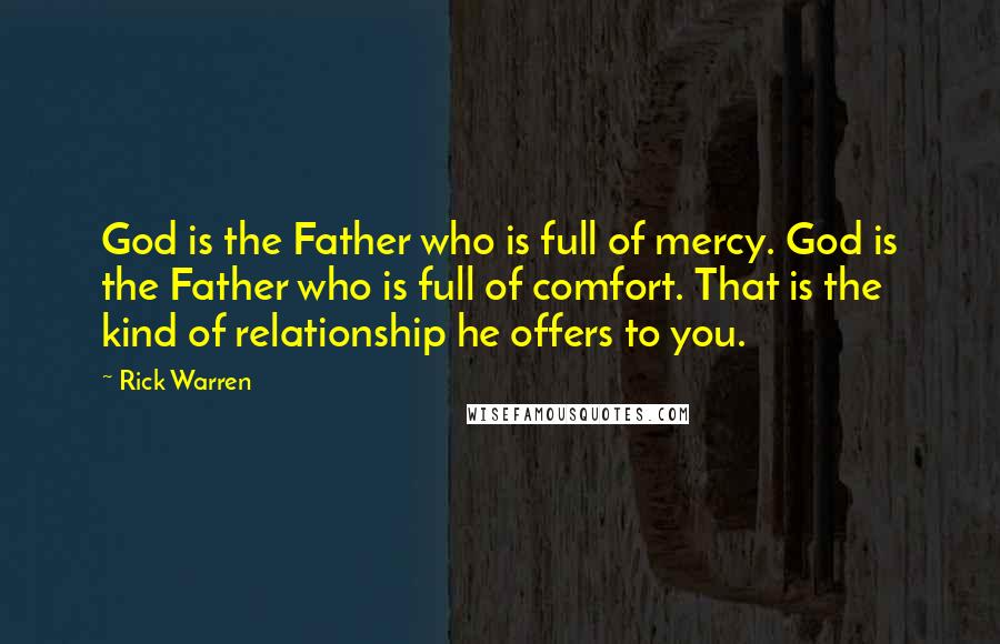 Rick Warren Quotes: God is the Father who is full of mercy. God is the Father who is full of comfort. That is the kind of relationship he offers to you.