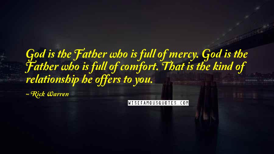 Rick Warren Quotes: God is the Father who is full of mercy. God is the Father who is full of comfort. That is the kind of relationship he offers to you.