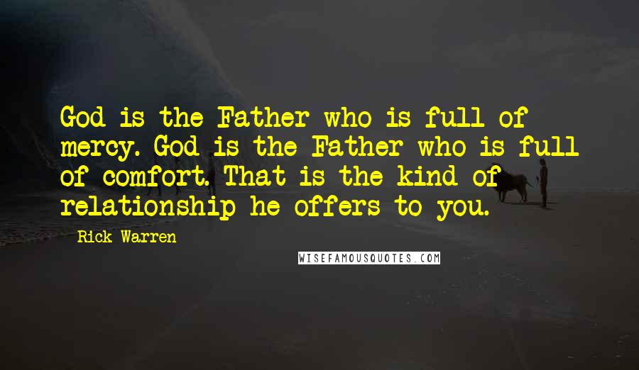 Rick Warren Quotes: God is the Father who is full of mercy. God is the Father who is full of comfort. That is the kind of relationship he offers to you.