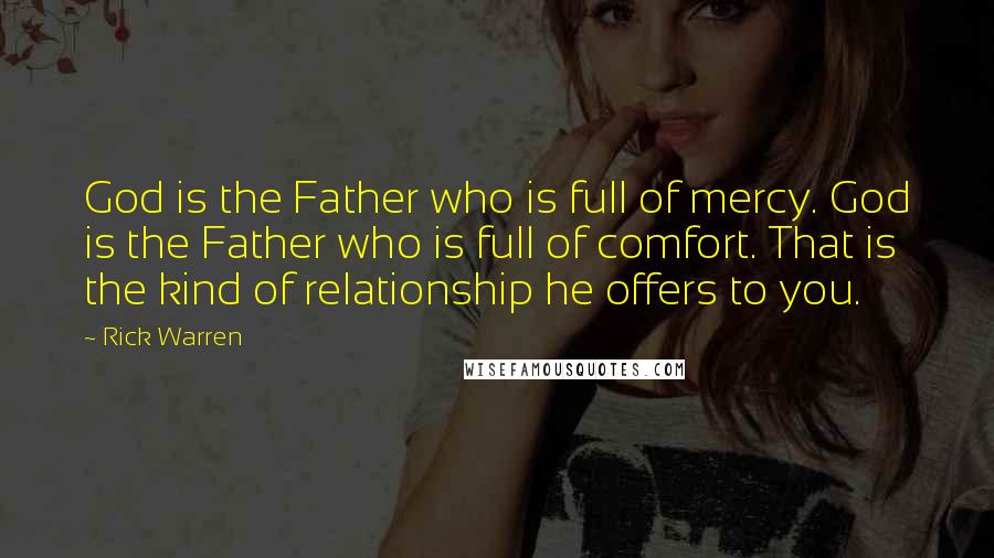 Rick Warren Quotes: God is the Father who is full of mercy. God is the Father who is full of comfort. That is the kind of relationship he offers to you.