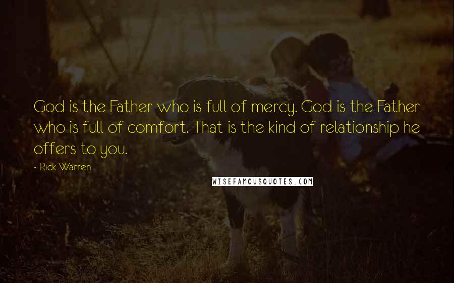 Rick Warren Quotes: God is the Father who is full of mercy. God is the Father who is full of comfort. That is the kind of relationship he offers to you.