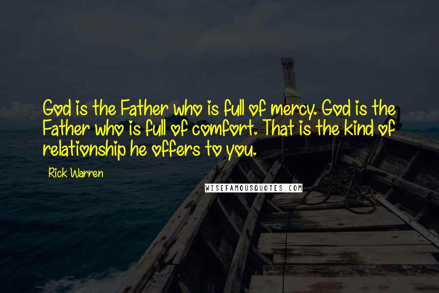 Rick Warren Quotes: God is the Father who is full of mercy. God is the Father who is full of comfort. That is the kind of relationship he offers to you.