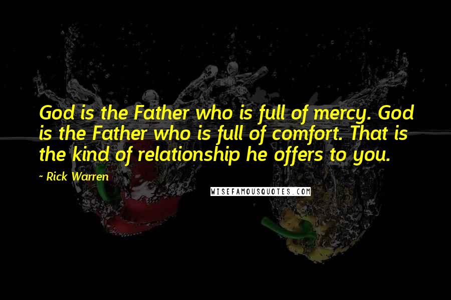 Rick Warren Quotes: God is the Father who is full of mercy. God is the Father who is full of comfort. That is the kind of relationship he offers to you.