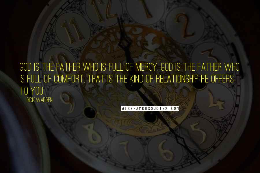 Rick Warren Quotes: God is the Father who is full of mercy. God is the Father who is full of comfort. That is the kind of relationship he offers to you.
