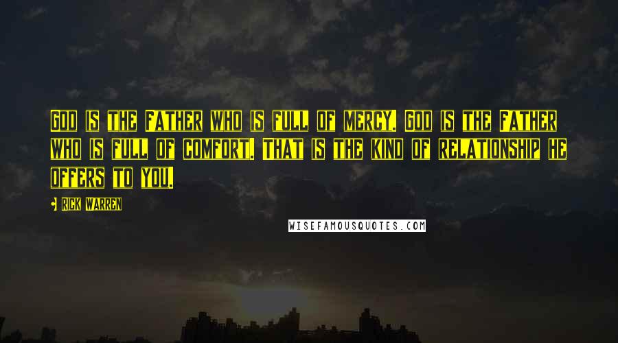 Rick Warren Quotes: God is the Father who is full of mercy. God is the Father who is full of comfort. That is the kind of relationship he offers to you.