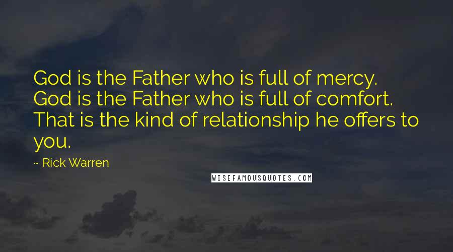 Rick Warren Quotes: God is the Father who is full of mercy. God is the Father who is full of comfort. That is the kind of relationship he offers to you.