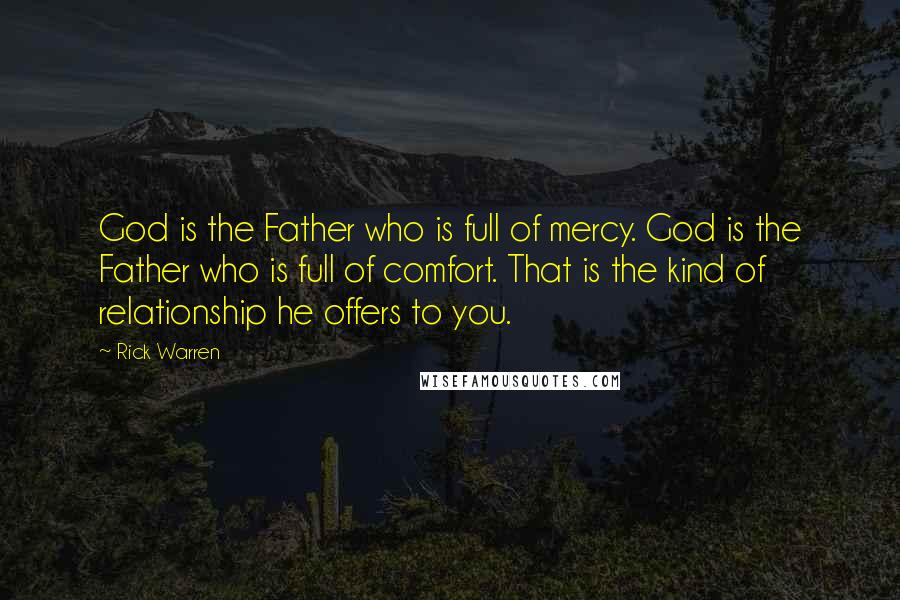 Rick Warren Quotes: God is the Father who is full of mercy. God is the Father who is full of comfort. That is the kind of relationship he offers to you.