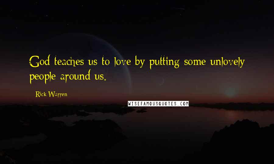 Rick Warren Quotes: God teaches us to love by putting some unlovely people around us.