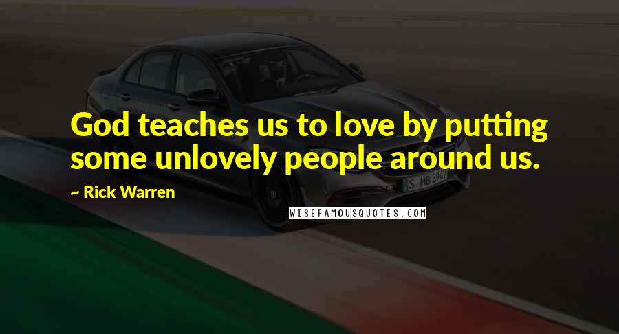 Rick Warren Quotes: God teaches us to love by putting some unlovely people around us.